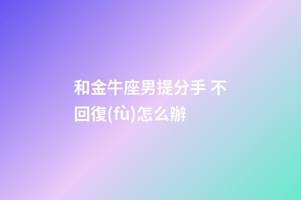 和金牛座男提分手 不回復(fù)怎么辦-第1張-星座運(yùn)勢(shì)-玄機(jī)派